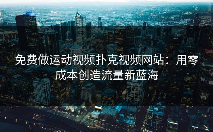 免费做运动视频扑克视频网站:用零成本创造流量新蓝海 免费做运动视频扑克视频网站:用零成本创造流量新蓝海
