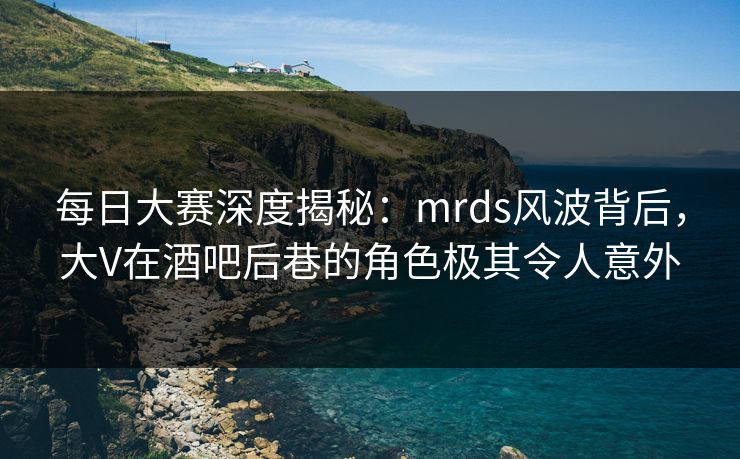 每日大赛深度揭秘:mrds风波背后,大V在酒吧后巷的角色极其令人意外 每日大赛深度揭秘:mrds风波背后,大V在酒吧后巷的角色极其令人意外