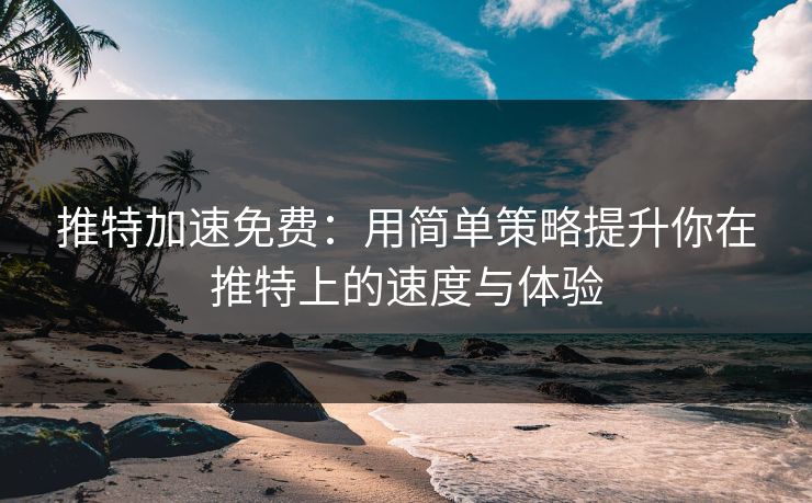 推特加速免费：用简单策略提升你在推特上的速度与体验