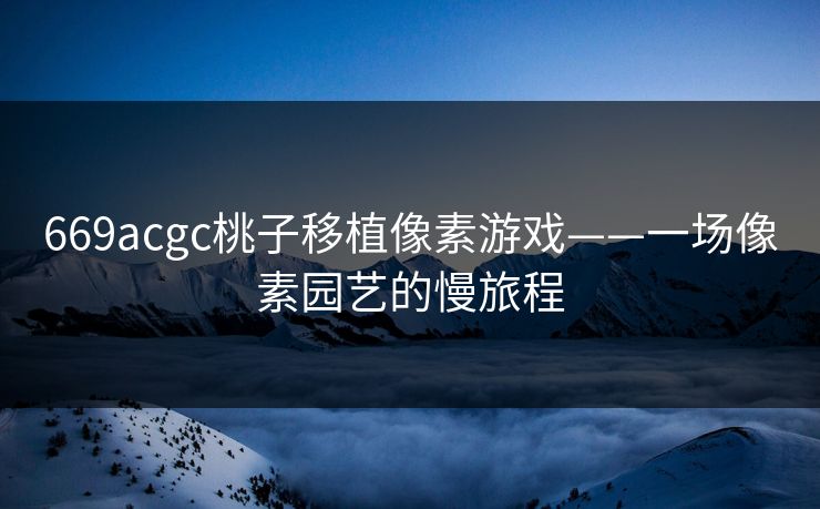 669acgc桃子移植像素游戏——一场像素园艺的慢旅程 669acgc桃子移植像素游戏——一场像素园艺的慢旅程