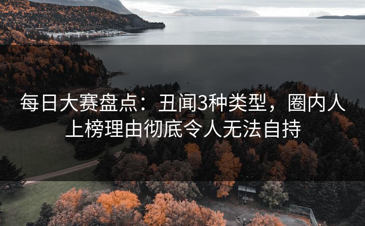 每日大赛盘点：丑闻3种类型，圈内人上榜理由彻底令人无法自持