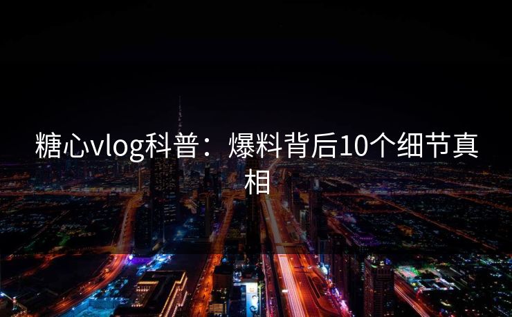 糖心vlog科普：爆料背后10个细节真相