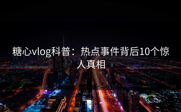 糖心vlog科普:热点事件背后10个惊人真相 糖心vlog科普:热点事件背后10个惊人真相