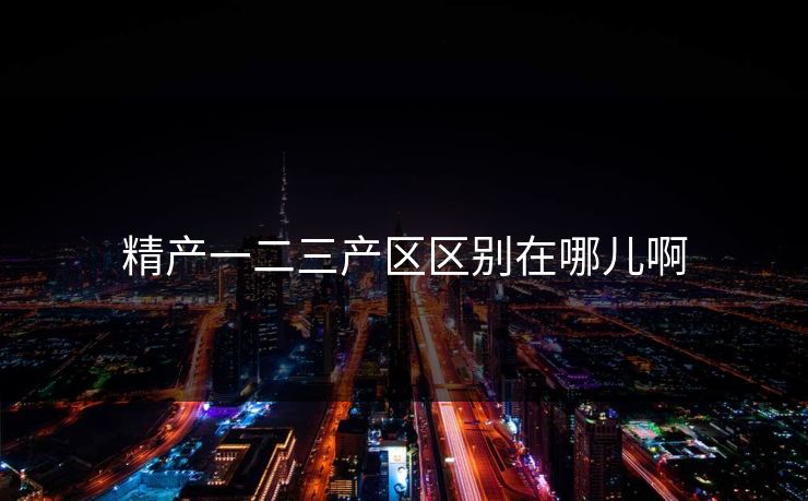 精产一二三产区区别在哪儿啊