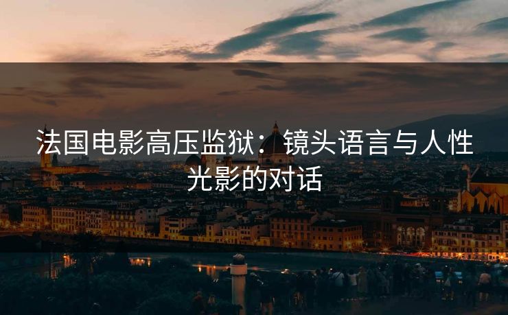 法国电影高压监狱：镜头语言与人性光影的对话