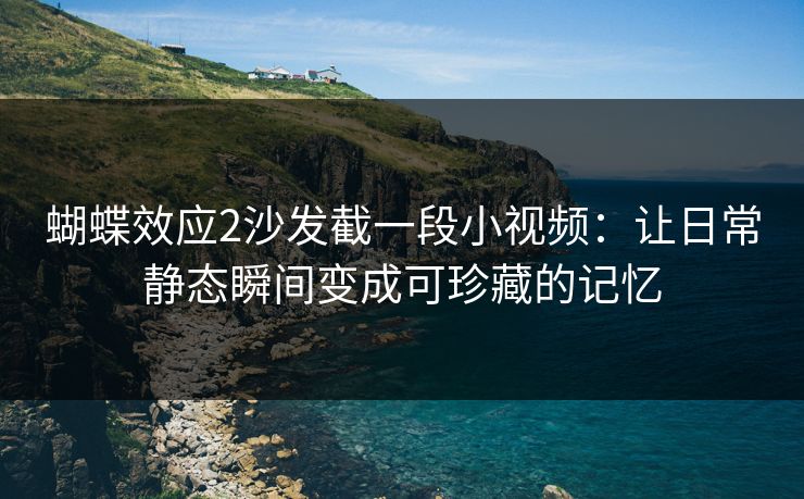 蝴蝶效应2沙发截一段小视频:让日常静态瞬间变成可珍藏的记忆 蝴蝶效应2沙发截一段小视频:让日常静态瞬间变成可珍藏的记忆