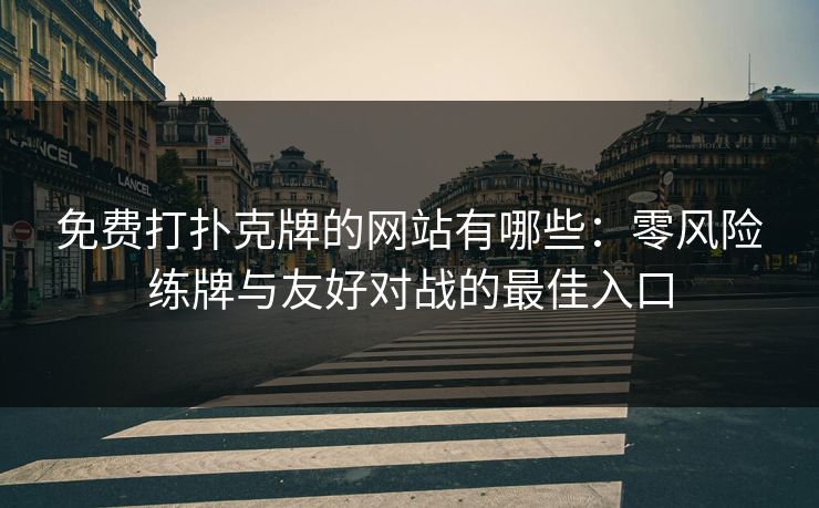 免费打扑克牌的网站有哪些：零风险练牌与友好对战的最佳入口