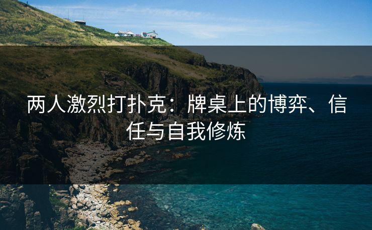 两人激烈打扑克：牌桌上的博弈、信任与自我修炼