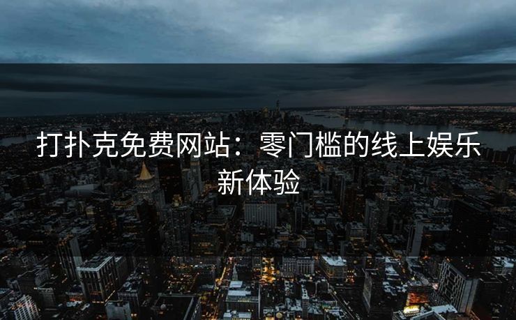 打扑克免费网站:零门槛的线上娱乐新体验 打扑克免费网站:零门槛的线上娱乐新体验