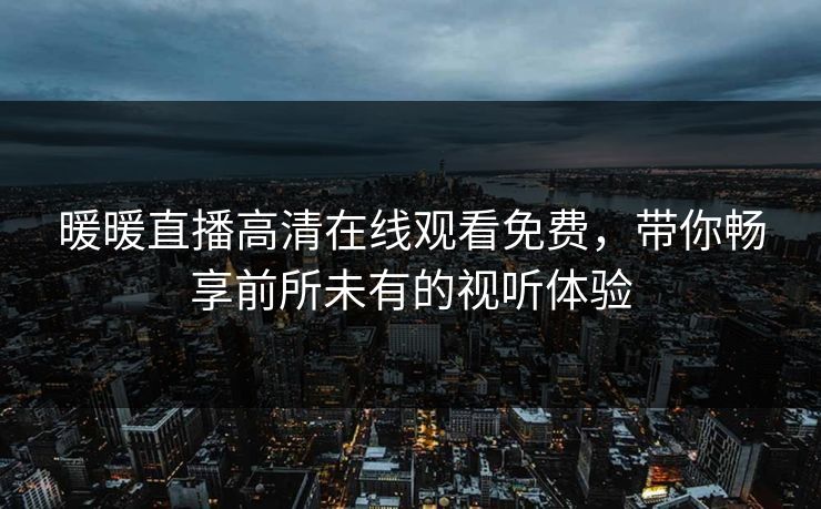 暖暖直播高清在线观看免费，带你畅享前所未有的视听体验