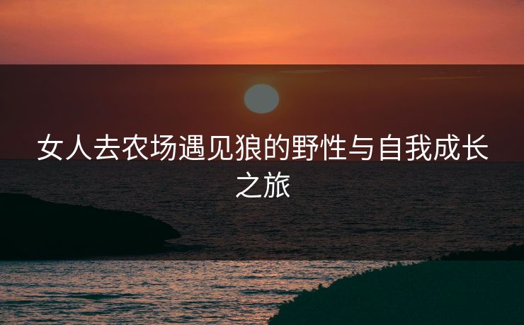 女人去农场遇见狼的野性与自我成长之旅