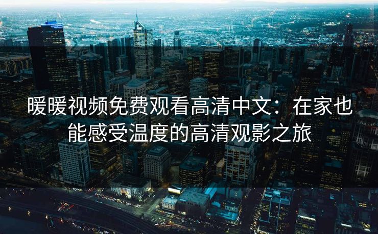 暖暖视频免费观看高清中文：在家也能感受温度的高清观影之旅