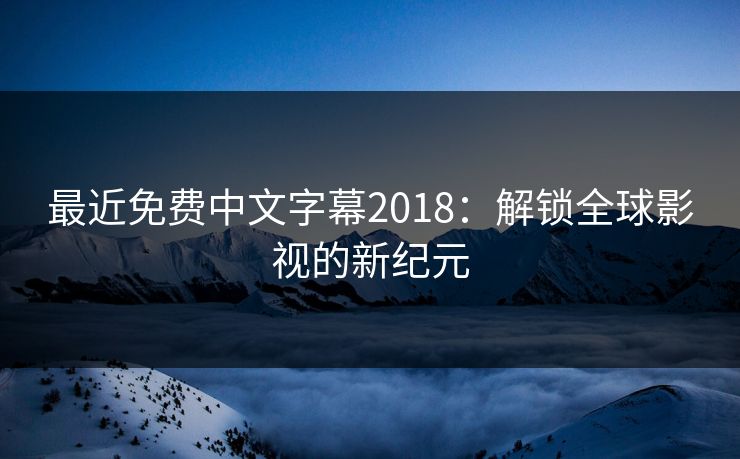 最近免费中文字幕2018：解锁全球影视的新纪元