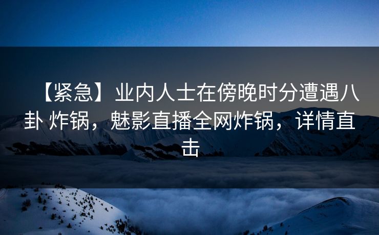 【紧急】业内人士在傍晚时分遭遇八卦 炸锅，魅影直播全网炸锅，详情直击