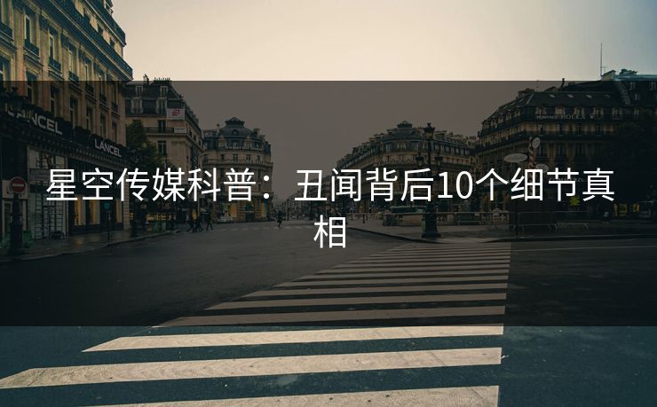 星空传媒科普：丑闻背后10个细节真相