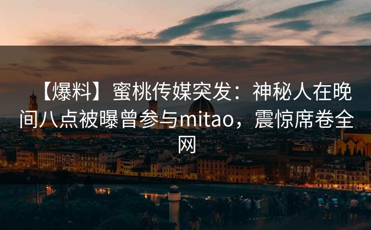 【爆料】蜜桃传媒突发:神秘人在晚间八点被曝曾参与mitao,震惊席卷全网 【爆料】蜜桃传媒突发:神秘人在晚间八点被曝曾参与mitao,震惊席卷全网