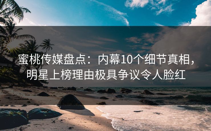 蜜桃传媒盘点:内幕10个细节真相,明星上榜理由极具争议令人脸红 蜜桃传媒盘点:内幕10个细节真相,明星上榜理由极具争议令人脸红