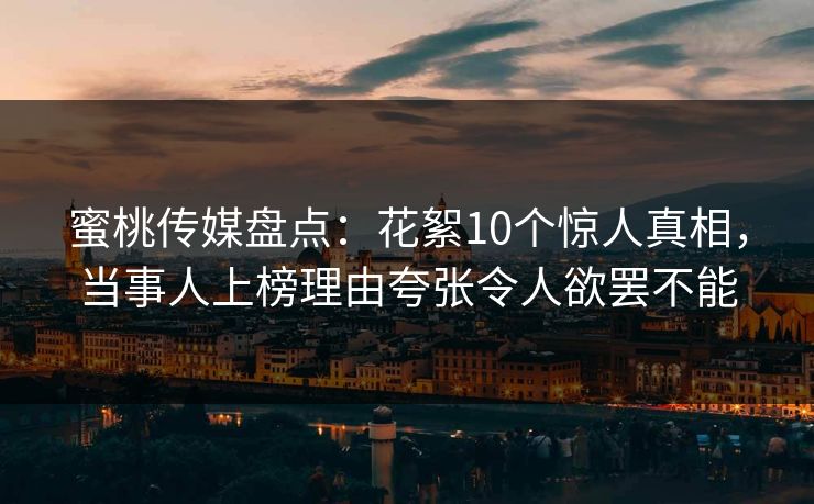 蜜桃传媒盘点：花絮10个惊人真相，当事人上榜理由夸张令人欲罢不能