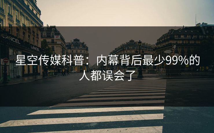星空传媒科普:内幕背后最少99%的人都误会了 星空传媒科普:内幕背后最少99%的人都误会了