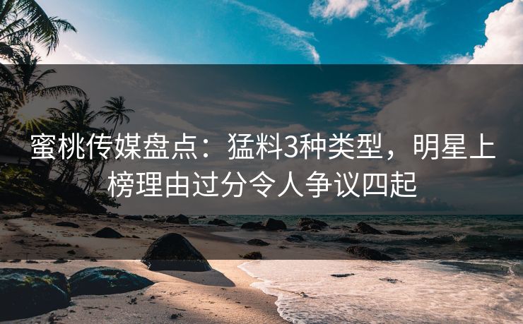 蜜桃传媒盘点：猛料3种类型，明星上榜理由过分令人争议四起