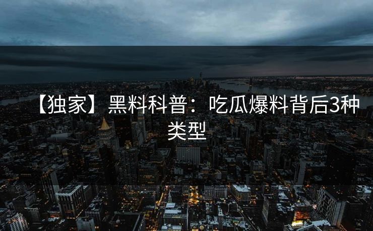 【独家】黑料科普：吃瓜爆料背后3种类型