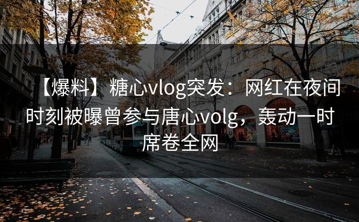 【爆料】糖心vlog突发：网红在夜间时刻被曝曾参与唐心volg，轰动一时席卷全网