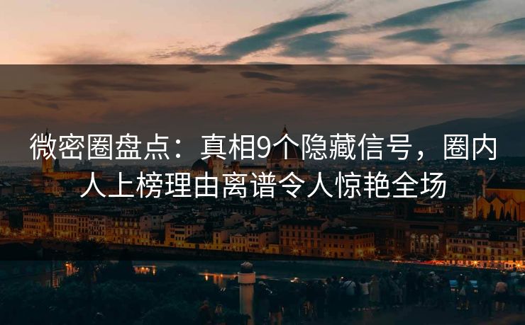 微密圈盘点：真相9个隐藏信号，圈内人上榜理由离谱令人惊艳全场