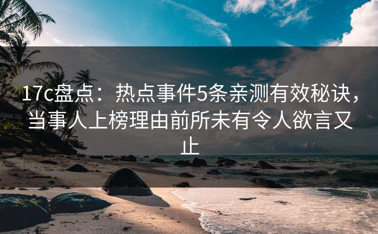 17c盘点：热点事件5条亲测有效秘诀，当事人上榜理由前所未有令人欲言又止