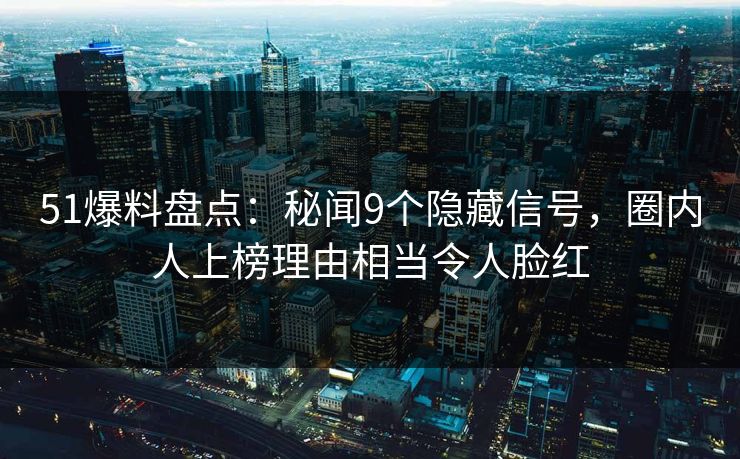 51爆料盘点：秘闻9个隐藏信号，圈内人上榜理由相当令人脸红