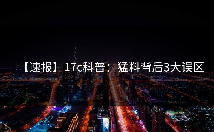 【速报】17c科普:猛料背后3大误区 【速报】17c科普:猛料背后3大误区