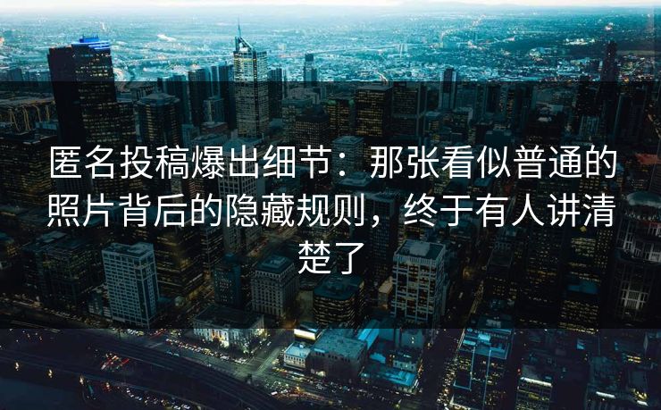 匿名投稿爆出细节：那张看似普通的照片背后的隐藏规则，终于有人讲清楚了
