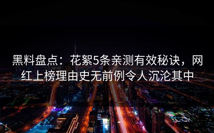 黑料盘点:花絮5条亲测有效秘诀,网红上榜理由史无前例令人沉沦其中 黑料盘点:花絮5条亲测有效秘诀,网红上榜理由史无前例令人沉沦其中