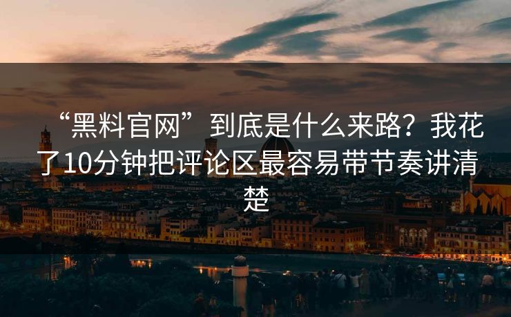 “黑料官网”到底是什么来路？我花了10分钟把评论区最容易带节奏讲清楚