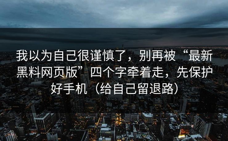 我以为自己很谨慎了,别再被“最新黑料网页版”四个字牵着走,先保护好手机(给自己留退路) 我以为自己很谨慎了,别再被“最新黑料网页版”四个字牵着走,先保护好手机(给自己留退路)