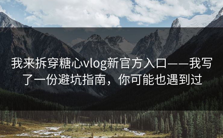 我来拆穿糖心vlog新官方入口——我写了一份避坑指南，你可能也遇到过