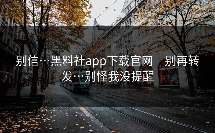 别信…黑料社app下载官网|别再转发…别怪我没提醒 别信…黑料社app下载官网|别再转发…别怪我没提醒