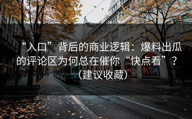 “入口”背后的商业逻辑：爆料出瓜的评论区为何总在催你“快点看”？（建议收藏）