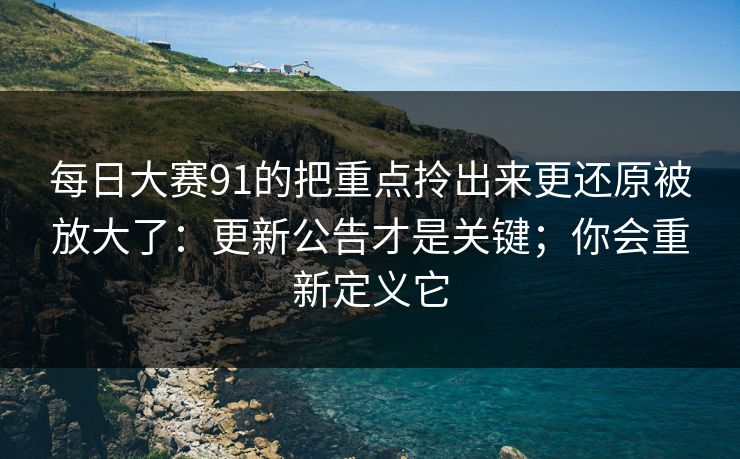 每日大赛91的把重点拎出来更还原被放大了:更新公告才是关键;你会重新定义它 每日大赛91的把重点拎出来更还原被放大了:更新公告才是关键;你会重新定义它