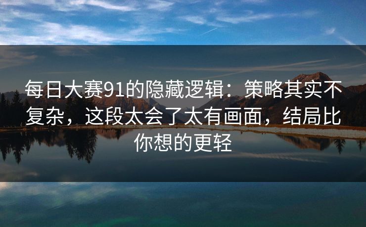 每日大赛91的隐藏逻辑:策略其实不复杂,这段太会了太有画面,结局比你想的更轻 每日大赛91的隐藏逻辑:策略其实不复杂,这段太会了太有画面,结局比你想的更轻