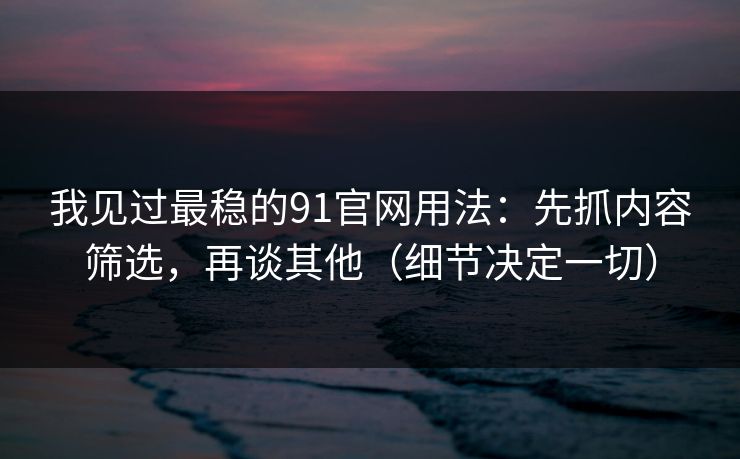 我见过最稳的91官网用法:先抓内容筛选,再谈其他(细节决定一切) 我见过最稳的91官网用法:先抓内容筛选,再谈其他(细节决定一切)
