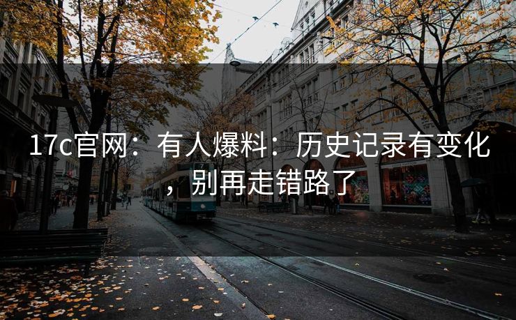 17c官网:有人爆料:历史记录有变化,别再走错路了 17c官网:有人爆料:历史记录有变化,别再走错路了