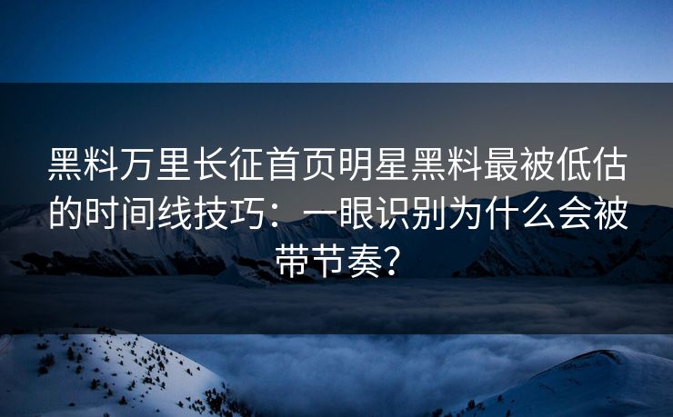 黑料万里长征首页明星黑料最被低估的时间线技巧：一眼识别为什么会被带节奏？