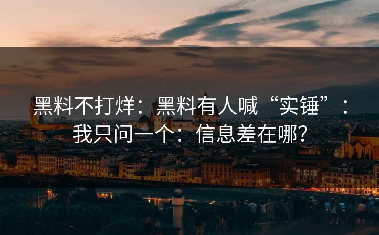 黑料不打烊：黑料有人喊“实锤”：我只问一个：信息差在哪？