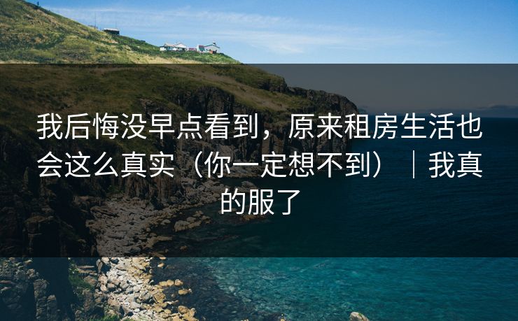 我后悔没早点看到，原来租房生活也会这么真实（你一定想不到）｜我真的服了