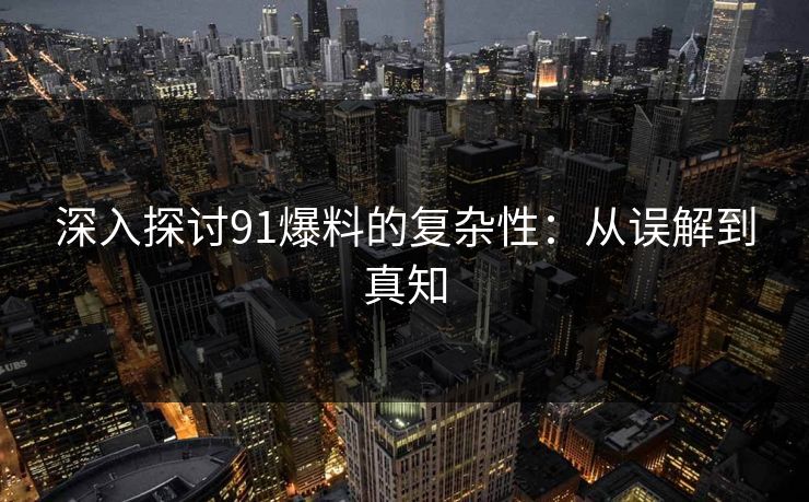 深入探讨91爆料的复杂性：从误解到真知