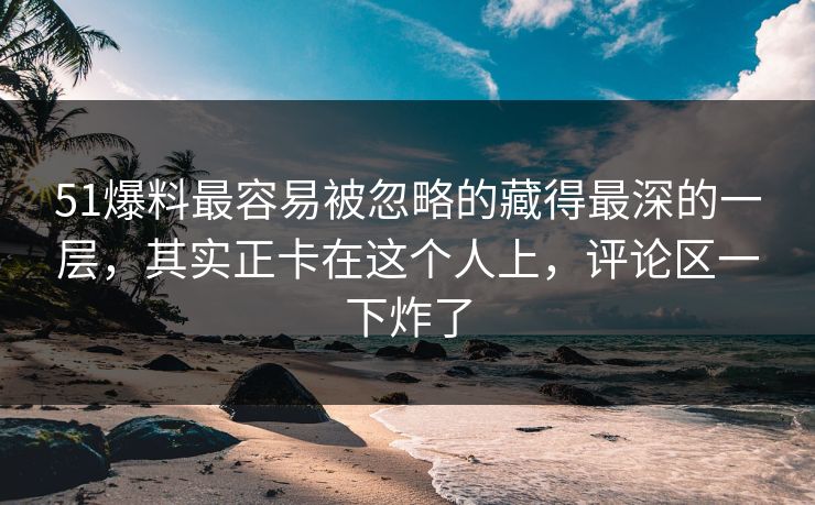 51爆料最容易被忽略的藏得最深的一层，其实正卡在这个人上，评论区一下炸了