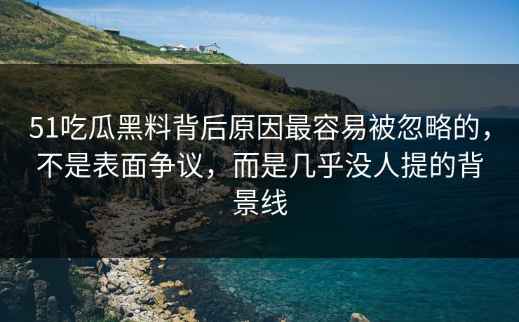 51吃瓜黑料背后原因最容易被忽略的，不是表面争议，而是几乎没人提的背景线