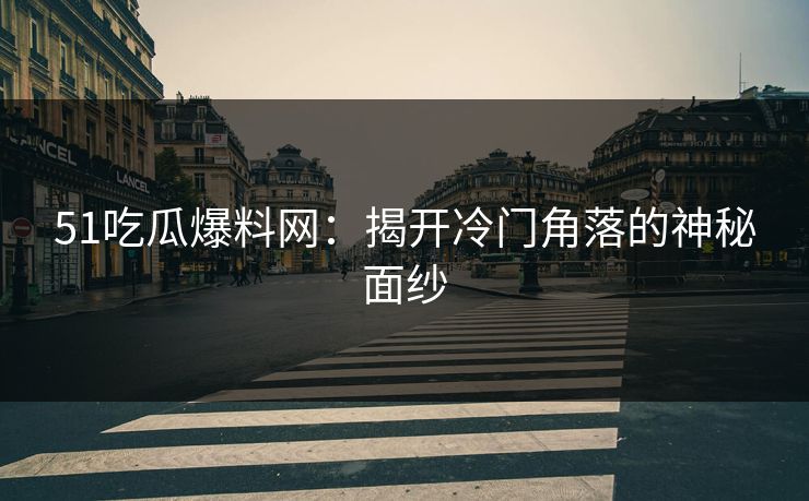 51吃瓜爆料网：揭开冷门角落的神秘面纱