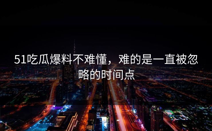 51吃瓜爆料不难懂，难的是一直被忽略的时间点