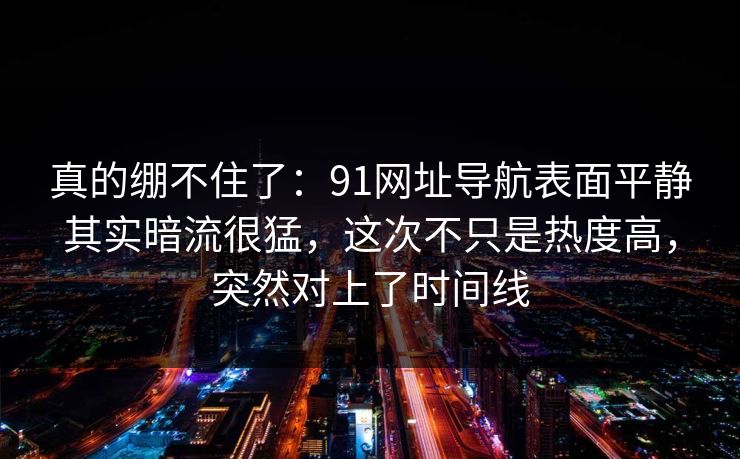 真的绷不住了：91网址导航表面平静其实暗流很猛，这次不只是热度高，突然对上了时间线